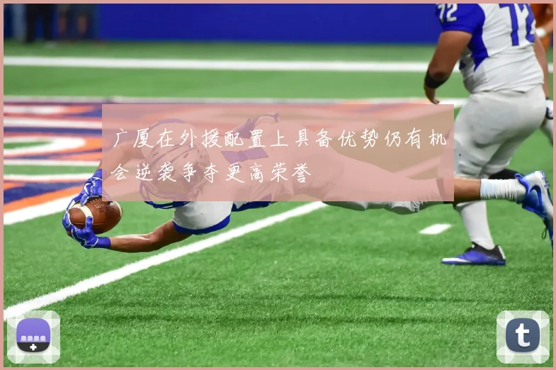 广厦在外援配置上具备优势仍有机会逆袭争夺更高荣誉