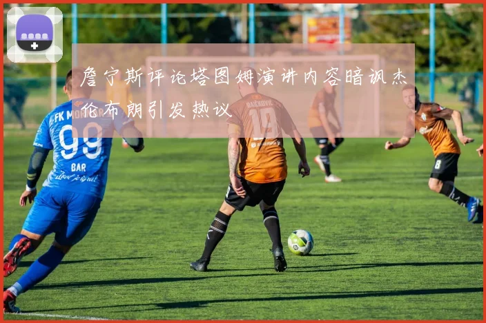 詹宁斯评论塔图姆演讲内容暗讽杰伦布朗引发热议