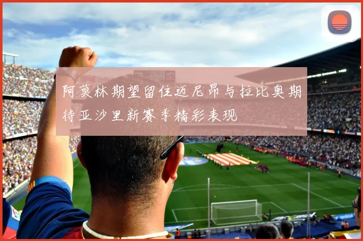 阿莫林期望留住迈尼昂与拉比奥期待亚沙里新赛季精彩表现