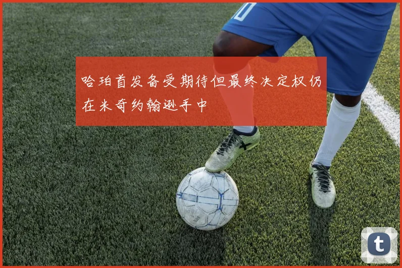 哈珀首发备受期待但最终决定权仍在米奇约翰逊手中
