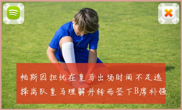 帕斯因担忧在皇马出场时间不足选择离队皇马理解并转而签下B席补强阵容
