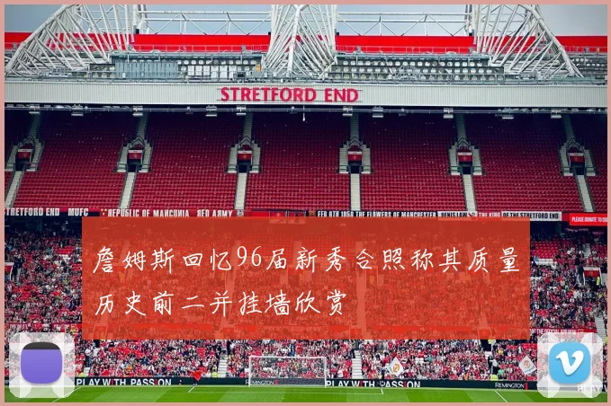 詹姆斯回忆96届新秀合照称其质量历史前二并挂墙欣赏