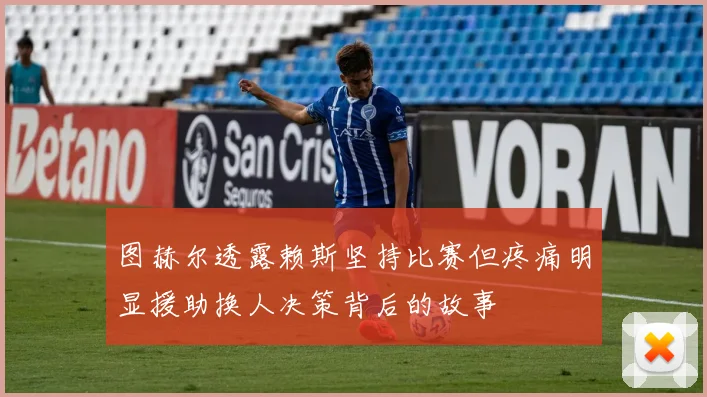 图赫尔透露赖斯坚持比赛但疼痛明显援助换人决策背后的故事