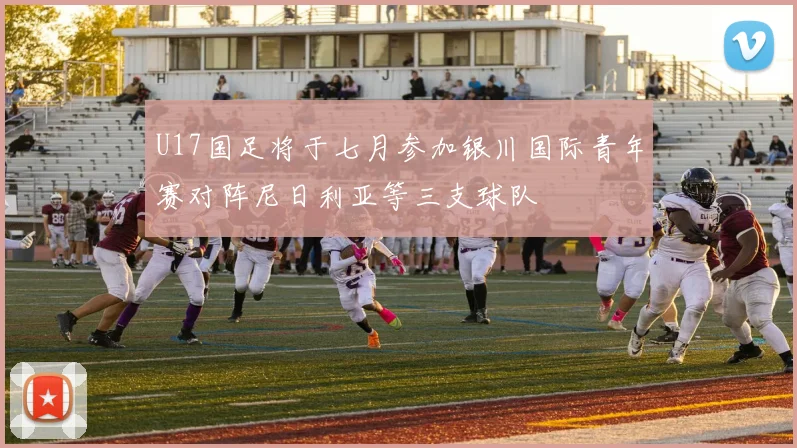 U17国足将于七月参加银川国际青年赛对阵尼日利亚等三支球队