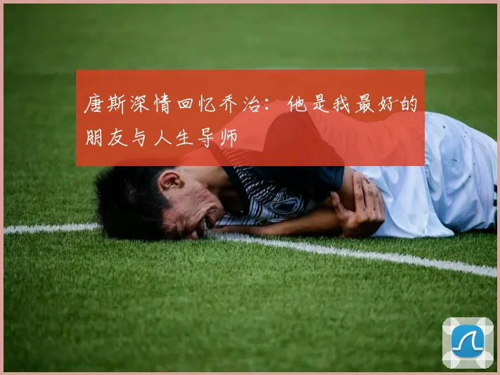 唐斯深情回忆乔治：他是我最好的朋友与人生导师