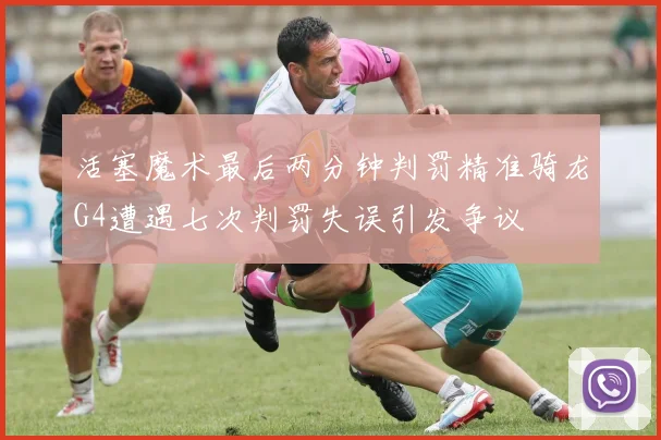 活塞魔术最后两分钟判罚精准骑龙G4遭遇七次判罚失误引发争议
