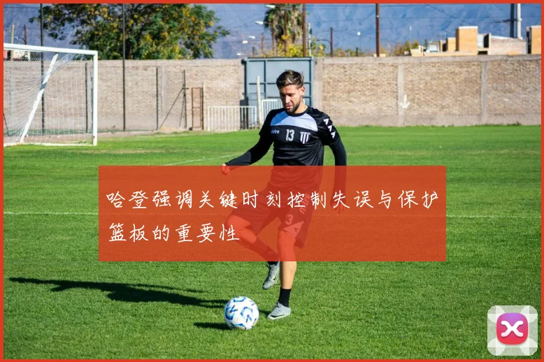 哈登强调关键时刻控制失误与保护篮板的重要性