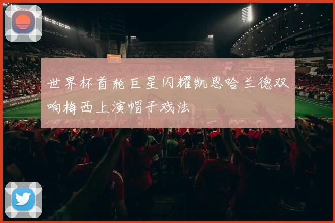 世界杯首轮巨星闪耀凯恩哈兰德双响梅西上演帽子戏法