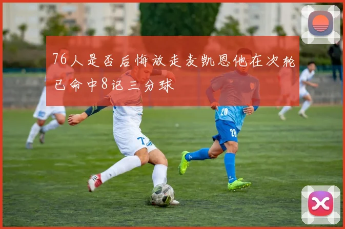 76人是否后悔放走麦凯恩他在次轮已命中8记三分球