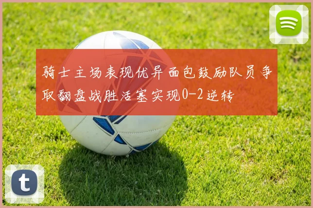 骑士主场表现优异面包鼓励队员争取翻盘战胜活塞实现0-2逆转