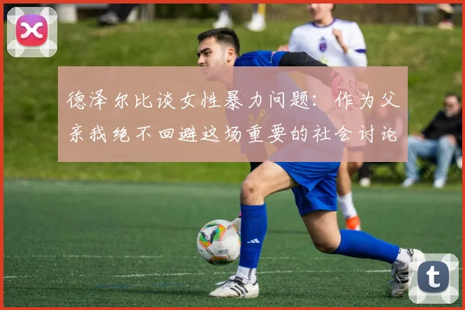德泽尔比谈女性暴力问题：作为父亲我绝不回避这场重要的社会讨论
