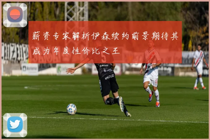 薪资专家解析伊森续约前景期待其成为年度性价比之王