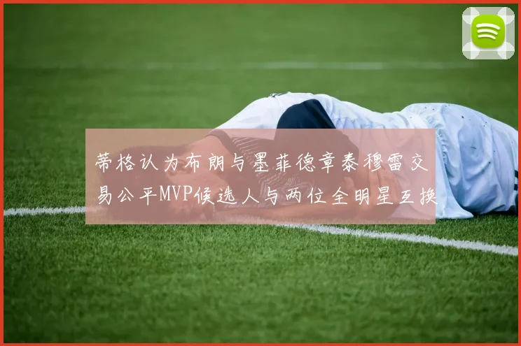 蒂格认为布朗与墨菲德章泰穆雷交易公平MVP候选人与两位全明星互换合理性分析