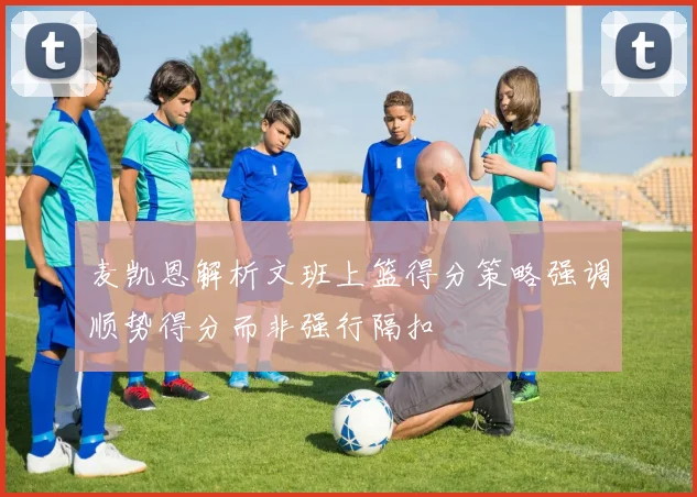 麦凯恩解析文班上篮得分策略强调顺势得分而非强行隔扣