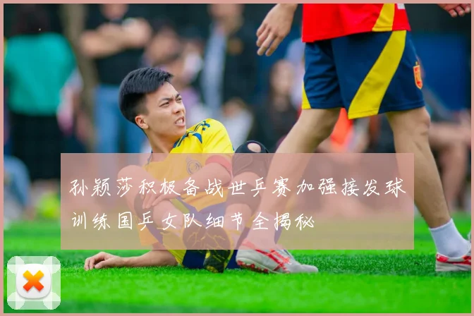 孙颖莎积极备战世乒赛加强接发球训练国乒女队细节全揭秘