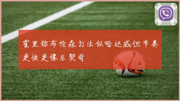 霍里称布伦森打法似哈达威但节奏更快更像东契奇