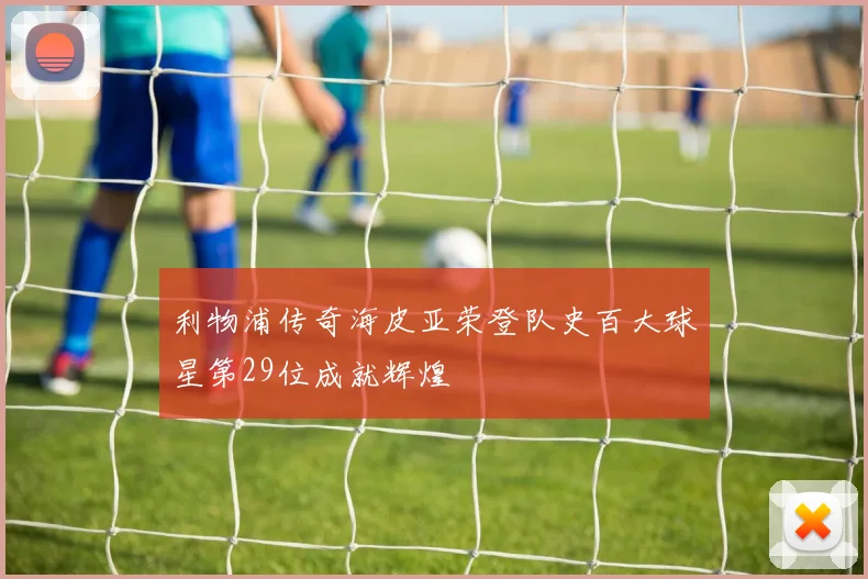 利物浦传奇海皮亚荣登队史百大球星第29位成就辉煌