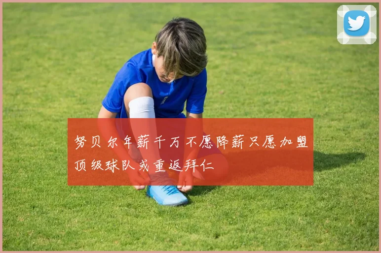 努贝尔年薪千万不愿降薪只愿加盟顶级球队或重返拜仁