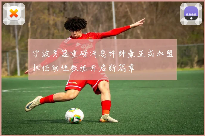 宁波男篮重磅消息许钟豪正式加盟担任助理教练开启新篇章