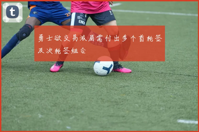 勇士欲交易浓眉需付出多个首轮签及次轮签组合