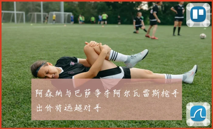 阿森纳与巴萨争夺阿尔瓦雷斯枪手出价将远超对手
