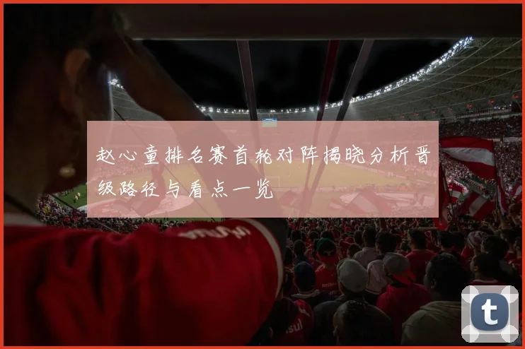 赵心童排名赛首轮对阵揭晓分析晋级路径与看点一览
