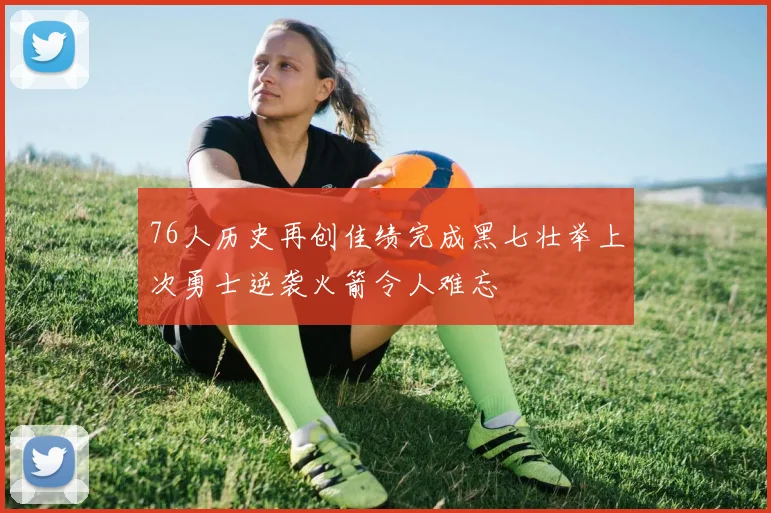 76人历史再创佳绩完成黑七壮举上次勇士逆袭火箭令人难忘