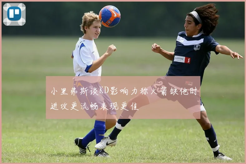 小里弗斯谈KD影响力称火箭缺他时进攻更流畅表现更佳