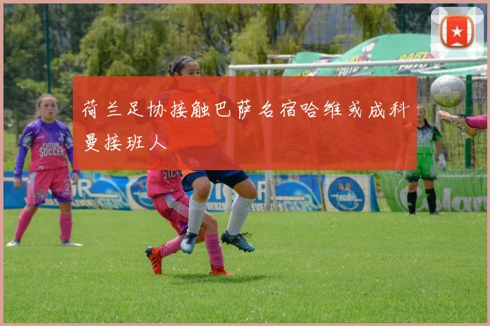 荷兰足协接触巴萨名宿哈维或成科曼接班人