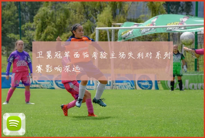 卫冕冠军面临考验主场失利对系列赛影响深远