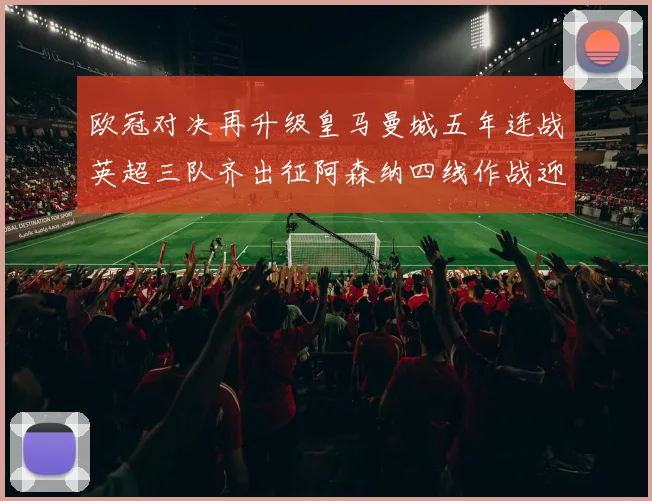 欧冠对决再升级皇马曼城五年连战英超三队齐出征阿森纳四线作战迎挑战