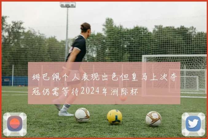 姆巴佩个人表现出色但皇马上次夺冠仍需等待2024年洲际杯
