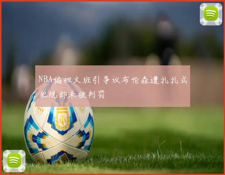 NBA偏袒文班引争议布伦森遭扎扎式犯规却未被判罚