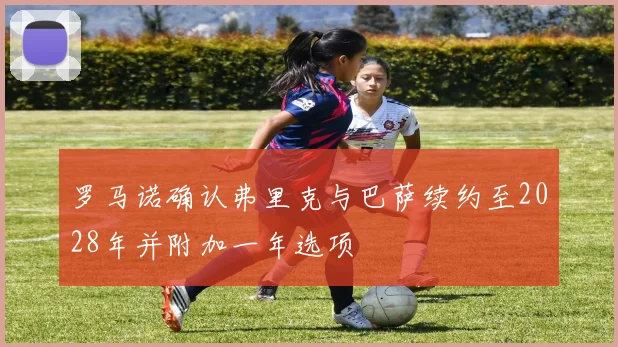 罗马诺确认弗里克与巴萨续约至2028年并附加一年选项