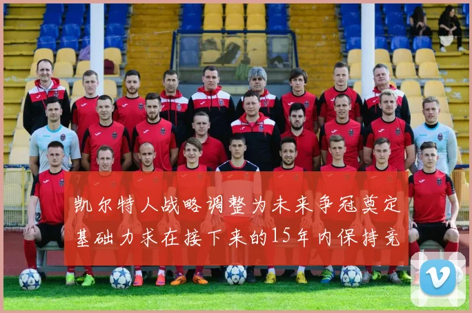 凯尔特人战略调整为未来争冠奠定基础力求在接下来的15年内保持竞争优势