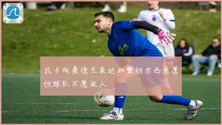 扎卡向桑德兰表达加盟切尔西意愿但球队不愿放人