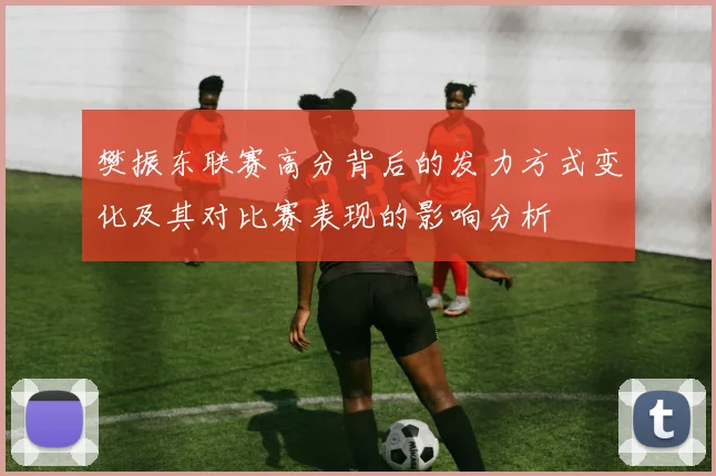樊振东联赛高分背后的发力方式变化及其对比赛表现的影响分析