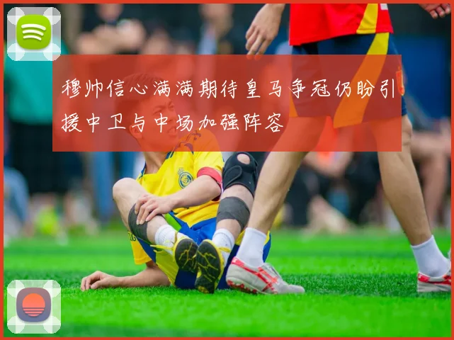 穆帅信心满满期待皇马争冠仍盼引援中卫与中场加强阵容